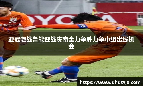 亚冠激战鲁能迎战庆南全力争胜力争小组出线机会
