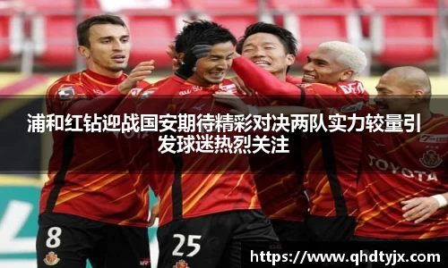 浦和红钻迎战国安期待精彩对决两队实力较量引发球迷热烈关注