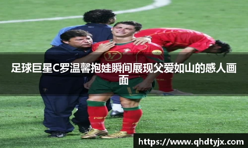 足球巨星C罗温馨抱娃瞬间展现父爱如山的感人画面