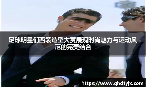 足球明星们西装造型大赏展现时尚魅力与运动风范的完美结合